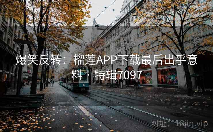 爆笑反转:榴莲APP下载最后出乎意料 · 特辑7097 爆笑反转:榴莲APP下载最后出乎意料 · 特辑7097