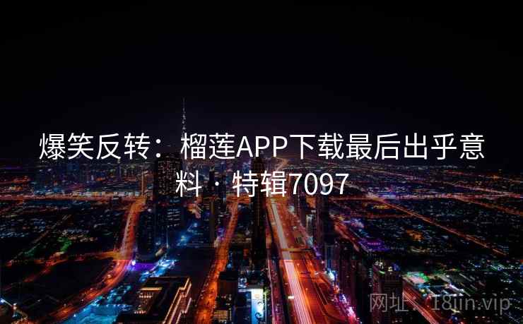爆笑反转：榴莲APP下载最后出乎意料 · 特辑7097