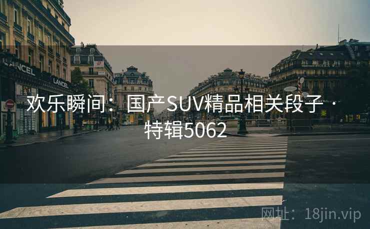 欢乐瞬间：国产SUV精品相关段子 · 特辑5062