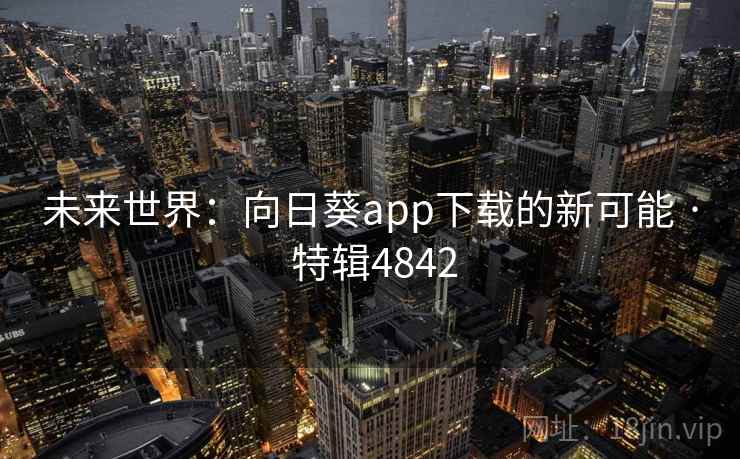 未来世界:向日葵app下载的新可能 · 特辑4842 未来世界:向日葵app下载的新可能 · 特辑4842
