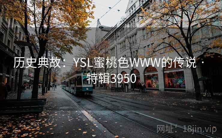 历史典故：YSL蜜桃色WWW的传说 · 特辑3950