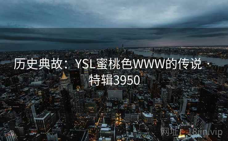 历史典故：YSL蜜桃色WWW的传说 · 特辑3950