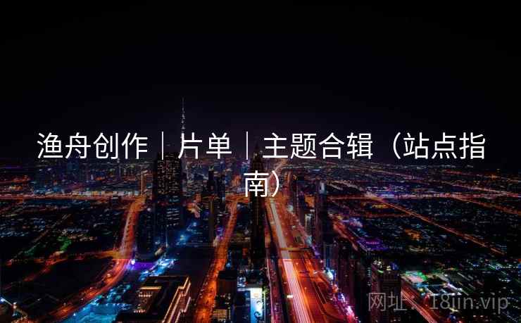 渔舟创作｜片单｜主题合辑（站点指南）