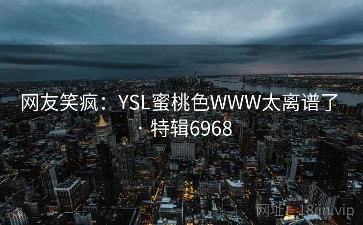 网友笑疯：YSL蜜桃色WWW太离谱了 · 特辑6968