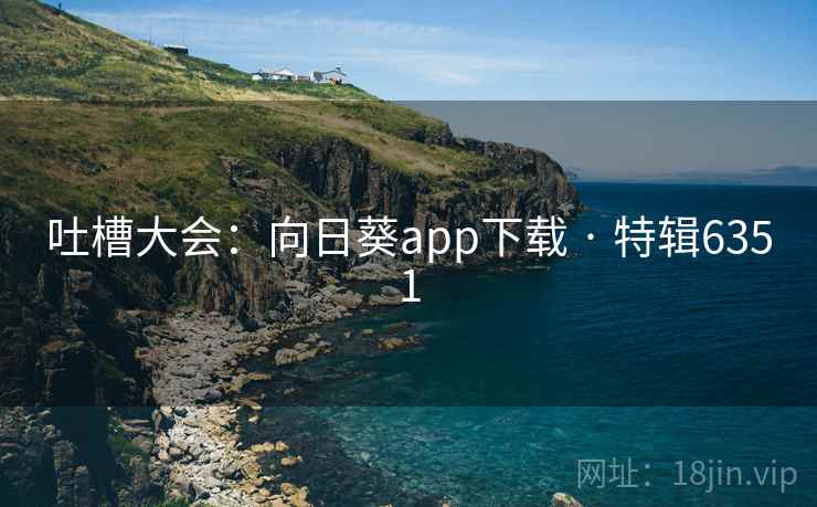 吐槽大会：向日葵app下载 · 特辑6351