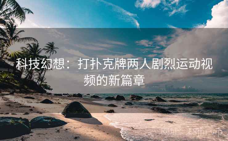 科技幻想:打扑克牌两人剧烈运动视频的新篇章 科技幻想:打扑克牌两人剧烈运动视频的新篇章