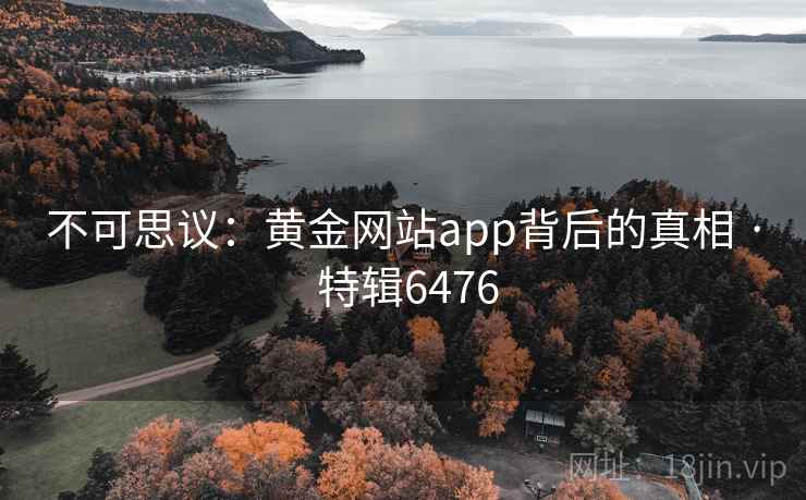不可思议:黄金网站app背后的真相 · 特辑6476 不可思议:黄金网站app背后的真相 · 特辑6476