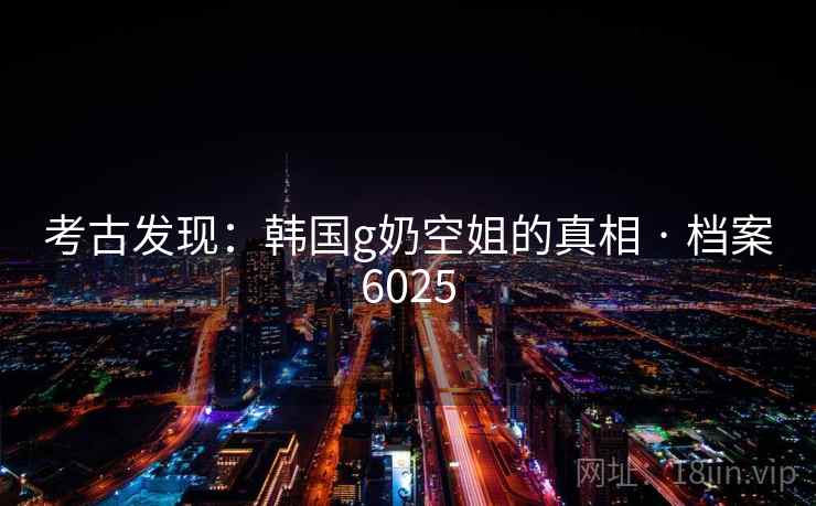 考古发现：韩国g奶空姐的真相 · 档案6025