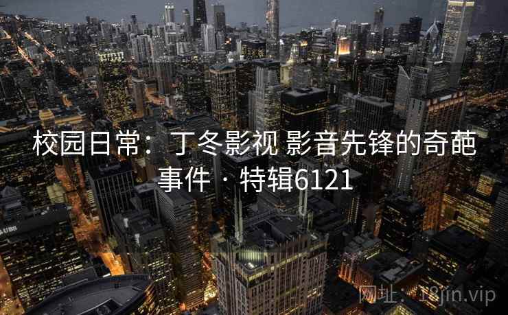 校园日常:丁冬影视 影音先锋的奇葩事件 · 特辑6121 校园日常:丁冬影视 影音先锋的奇葩事件 · 特辑6121