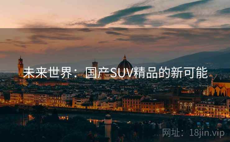 未来世界:国产SUV精品的新可能 未来世界:国产SUV精品的新可能