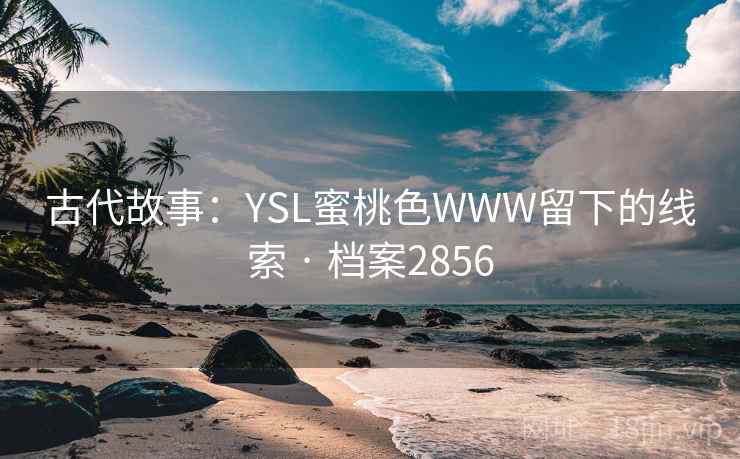 古代故事:YSL蜜桃色WWW留下的线索 · 档案2856 古代故事:YSL蜜桃色WWW留下的线索 · 档案2856