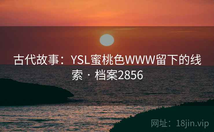 古代故事:YSL蜜桃色WWW留下的线索 · 档案2856 古代故事:YSL蜜桃色WWW留下的线索 · 档案2856