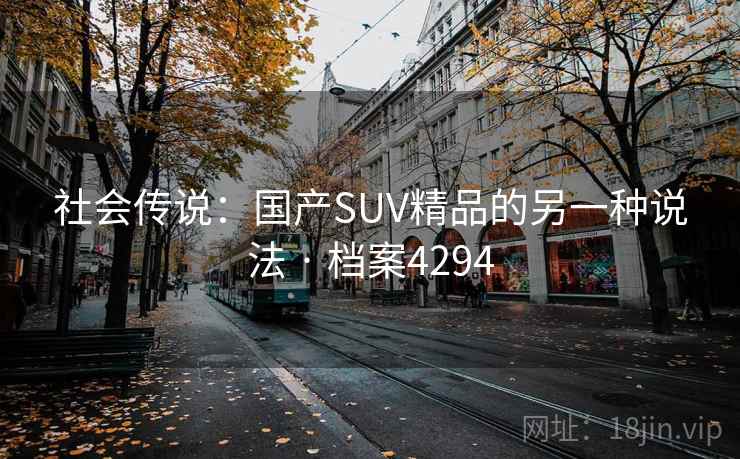 社会传说:国产SUV精品的另一种说法 · 档案4294 社会传说:国产SUV精品的另一种说法 · 档案4294