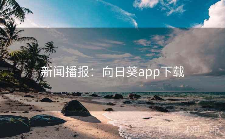 新闻播报:向日葵app下载 新闻播报:向日葵app下载
