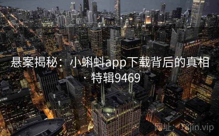 悬案揭秘:小蝌蚪app下载背后的真相 · 特辑9469 悬案揭秘:小蝌蚪app下载背后的真相 · 特辑9469