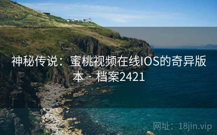 神秘传说:蜜桃视频在线IOS的奇异版本 · 档案2421 神秘传说:蜜桃视频在线IOS的奇异版本 · 档案2421