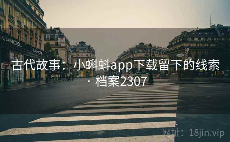 古代故事:小蝌蚪app下载留下的线索 · 档案2307 古代故事:小蝌蚪app下载留下的线索 · 档案2307