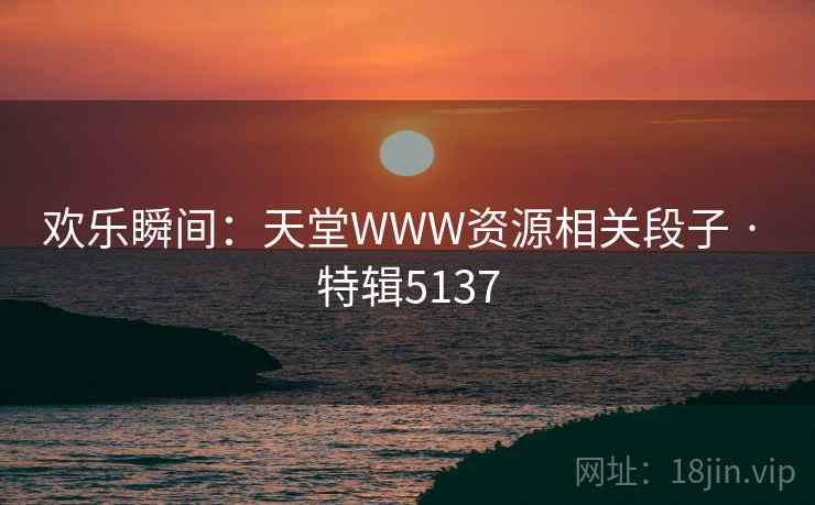 欢乐瞬间:天堂WWW资源相关段子 · 特辑5137 欢乐瞬间:天堂WWW资源相关段子 · 特辑5137