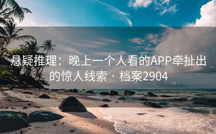 悬疑推理：晚上一个人看的APP牵扯出的惊人线索 · 档案2904