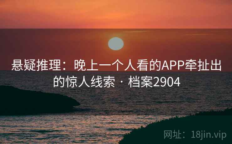 悬疑推理：晚上一个人看的APP牵扯出的惊人线索 · 档案2904