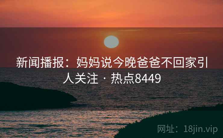新闻播报:妈妈说今晚爸爸不回家引人关注 · 热点8449 新闻播报:妈妈说今晚爸爸不回家引人关注 · 热点8449