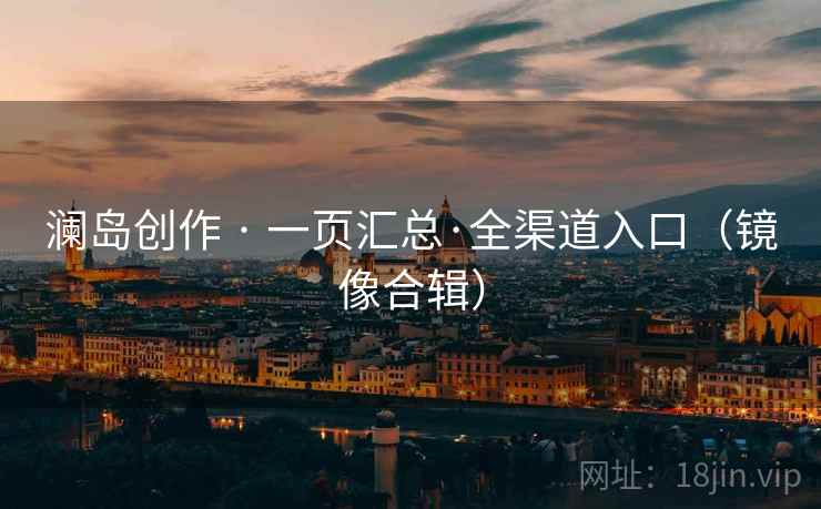 澜岛创作 · 一页汇总·全渠道入口(镜像合辑) 澜岛创作 · 一页汇总·全渠道入口(镜像合辑)