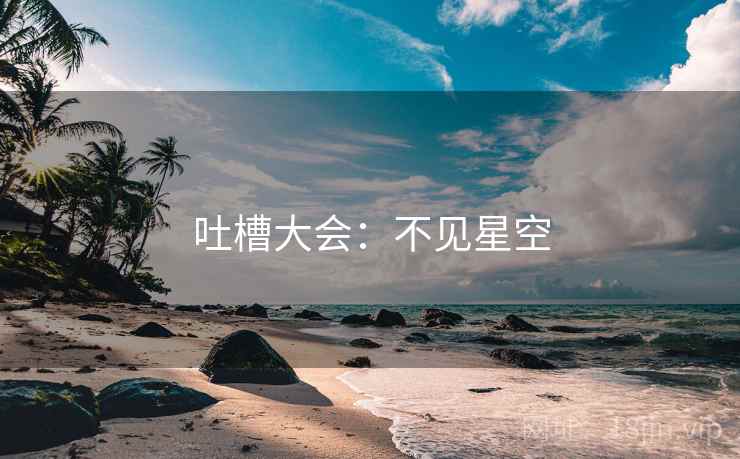 吐槽大会:不见星空 吐槽大会:不见星空