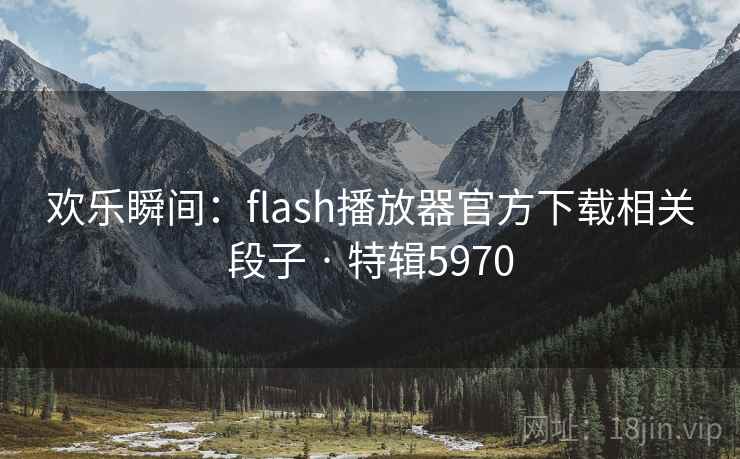 欢乐瞬间：flash播放器官方下载相关段子 · 特辑5970