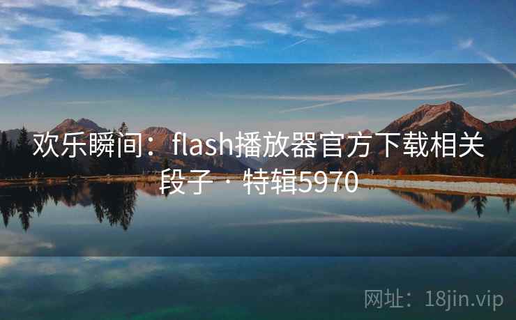 欢乐瞬间：flash播放器官方下载相关段子 · 特辑5970