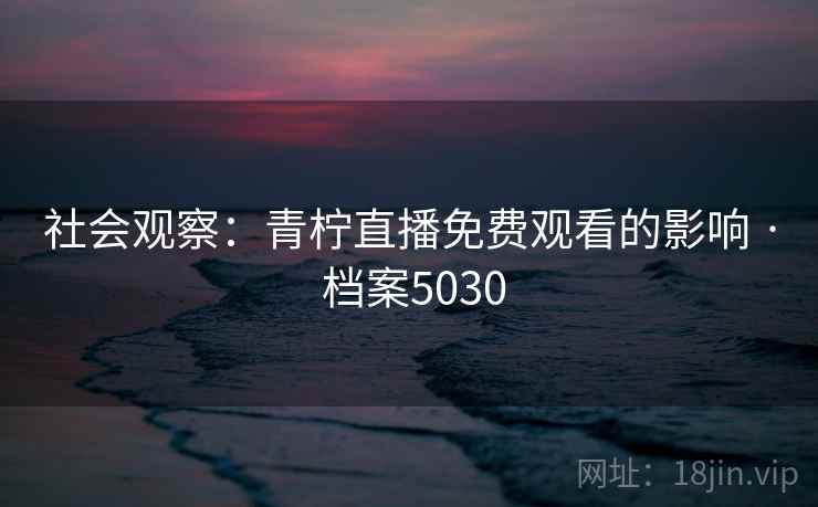 社会观察：青柠直播免费观看的影响 · 档案5030