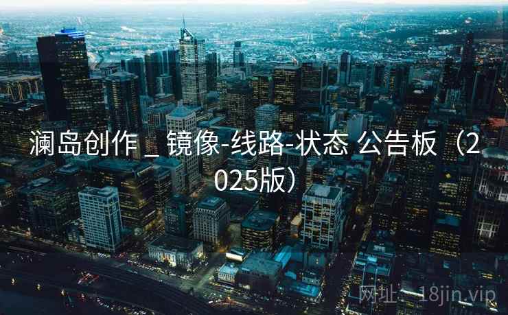 澜岛创作 _ 镜像-线路-状态 公告板(2025版) 澜岛创作 _ 镜像-线路-状态 公告板(2025版)