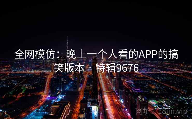 全网模仿：晚上一个人看的APP的搞笑版本 · 特辑9676