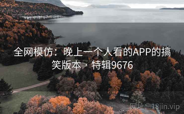 全网模仿：晚上一个人看的APP的搞笑版本 · 特辑9676