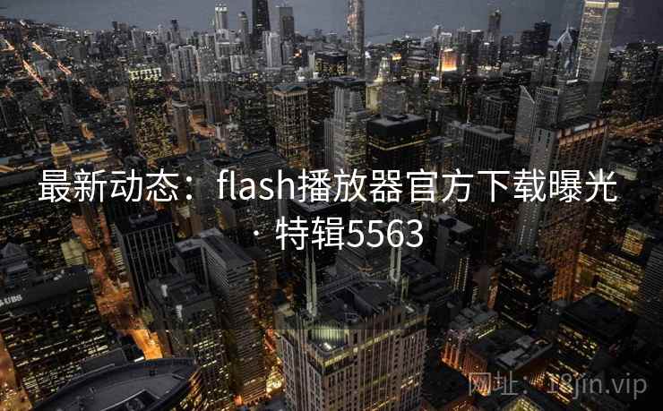 最新动态:flash播放器官方下载曝光 · 特辑5563 最新动态:flash播放器官方下载曝光 · 特辑5563