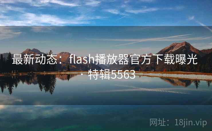 最新动态:flash播放器官方下载曝光 · 特辑5563 最新动态:flash播放器官方下载曝光 · 特辑5563