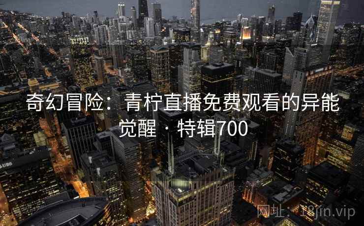 奇幻冒险：青柠直播免费观看的异能觉醒 · 特辑700