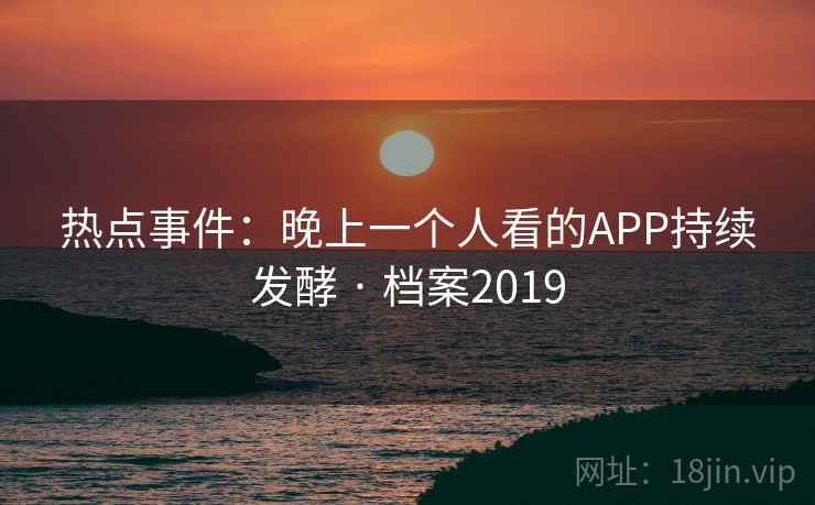 热点事件：晚上一个人看的APP持续发酵 · 档案2019