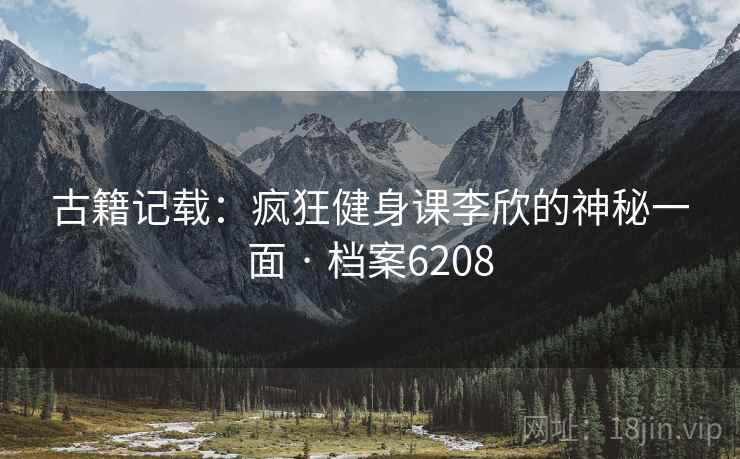 古籍记载：疯狂健身课李欣的神秘一面 · 档案6208