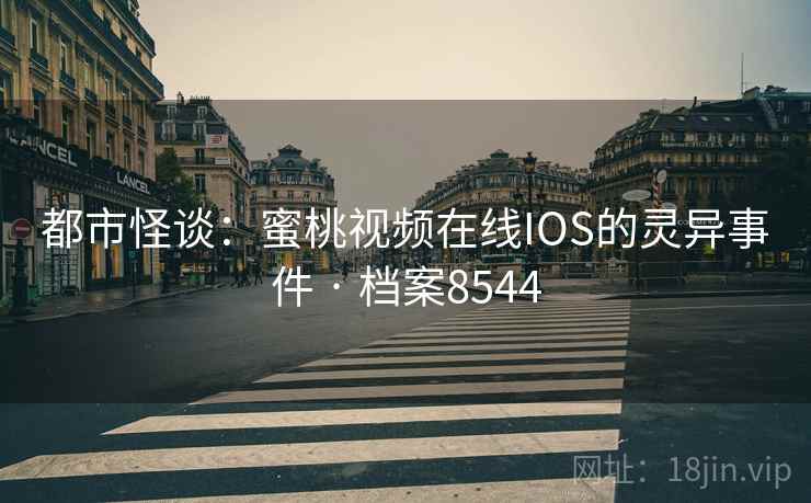 都市怪谈：蜜桃视频在线IOS的灵异事件 · 档案8544