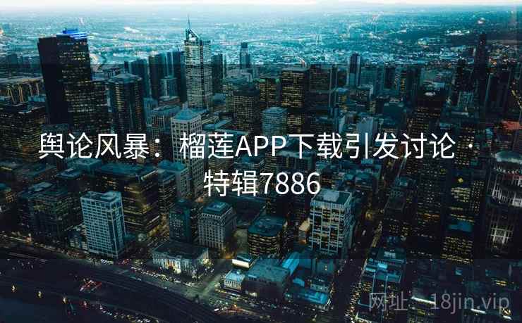 舆论风暴:榴莲APP下载引发讨论 · 特辑7886 舆论风暴:榴莲APP下载引发讨论 · 特辑7886