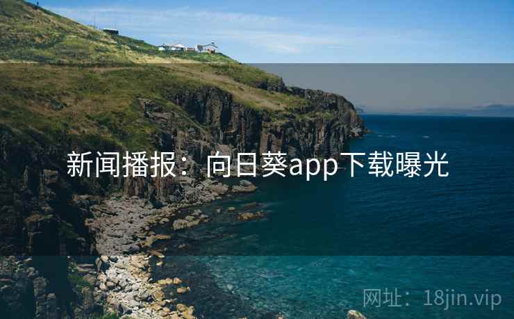 新闻播报：向日葵app下载曝光