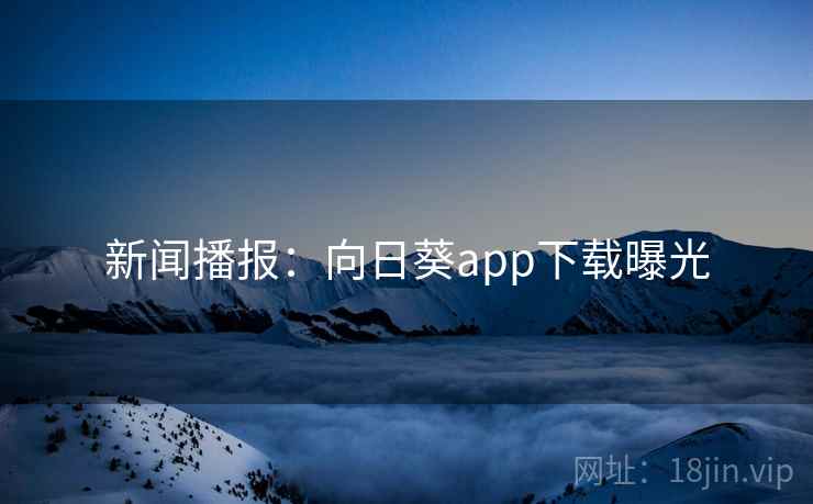 新闻播报：向日葵app下载曝光