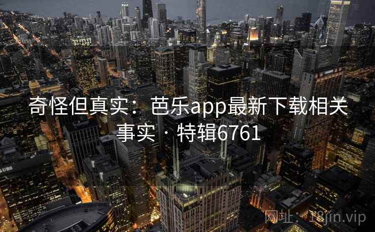 奇怪但真实：芭乐app最新下载相关事实 · 特辑6761