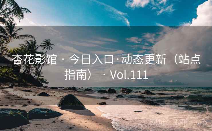 杏花影馆 · 今日入口·动态更新（站点指南） · Vol.111