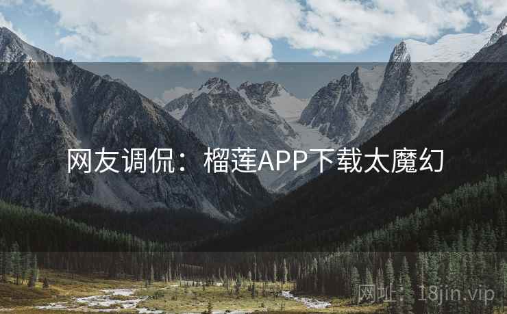网友调侃：榴莲APP下载太魔幻