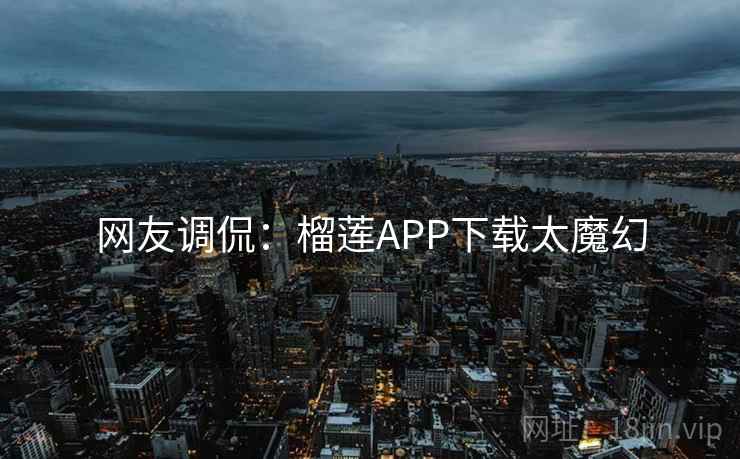 网友调侃：榴莲APP下载太魔幻