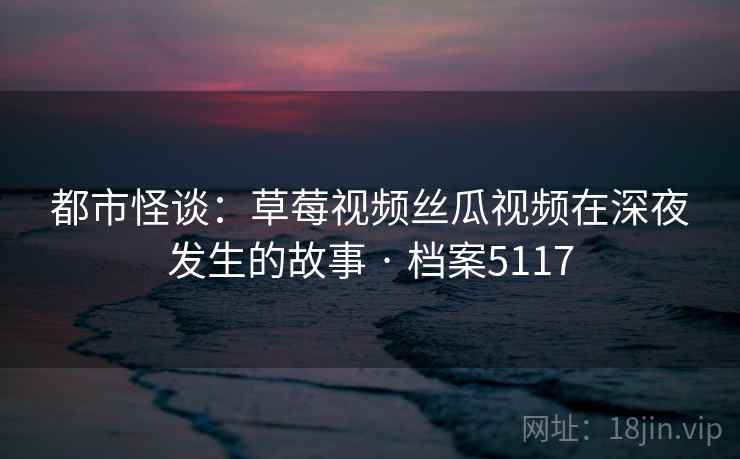 都市怪谈：草莓视频丝瓜视频在深夜发生的故事 · 档案5117