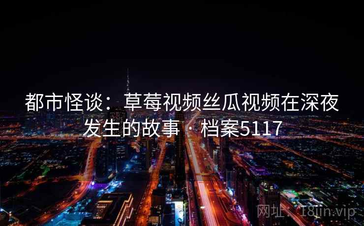 都市怪谈：草莓视频丝瓜视频在深夜发生的故事 · 档案5117